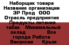 Наборщик товара › Название организации ­ ЭР-Прод, ООО › Отрасль предприятия ­ Продукты питания, табак › Минимальный оклад ­ 20 000 - Все города Работа » Вакансии   . Крым,Бахчисарай